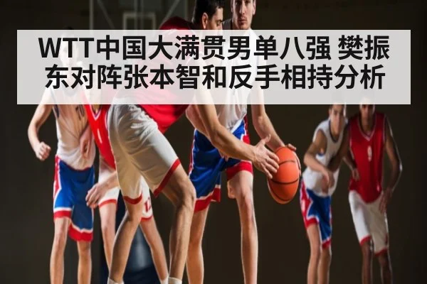 WTT中国大满贯男单八强 樊振东对阵张本智和反手相持分析