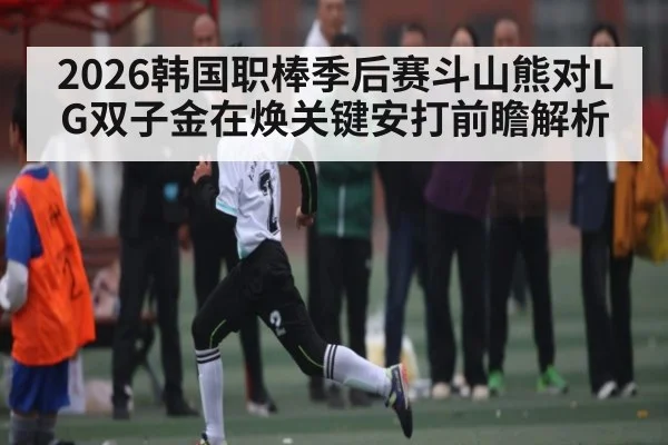 2026韩国职棒季后赛斗山熊对LG双子金在焕关键安打前瞻解析