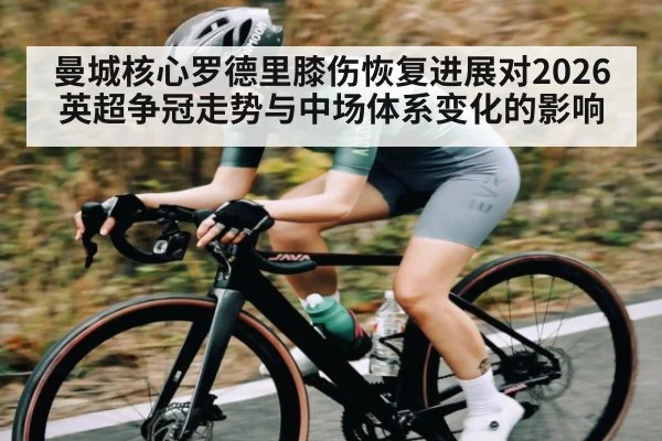曼城核心罗德里膝伤恢复进展对2026英超争冠走势与中场体系变化的影响